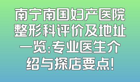 南宁南国妇产医院整形科评价及地址一览：专业医生介绍与探店要点！