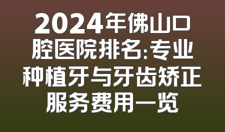 2024年佛山口腔医院排名：专业种植牙与牙齿矫正服务费用一览