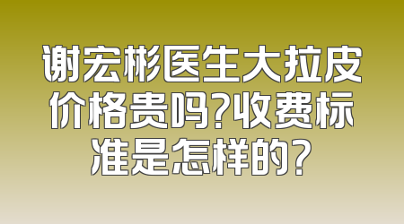 谢宏彬医生大拉皮价格贵吗？收费标准是怎样的？
