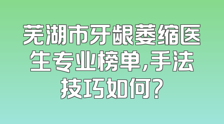 芜湖市牙龈萎缩医生专业榜单，手法技巧如何？