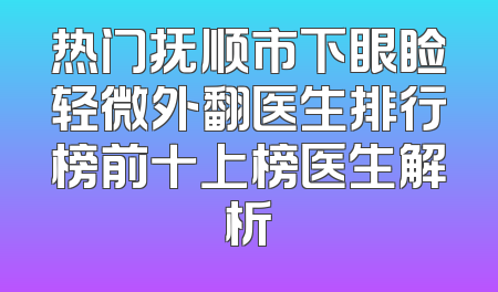 热门抚顺市下眼睑轻微外翻医生排行榜前十上榜医生解析