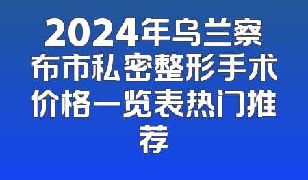 2024年乌兰察布市私密整形手术价格一览表热门推荐