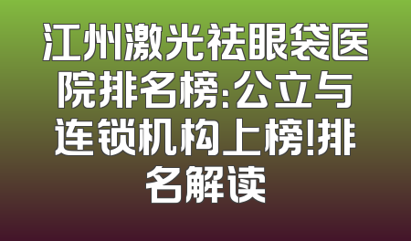 江州激光祛眼袋医院排名榜：公立与连锁机构上榜！排名解读