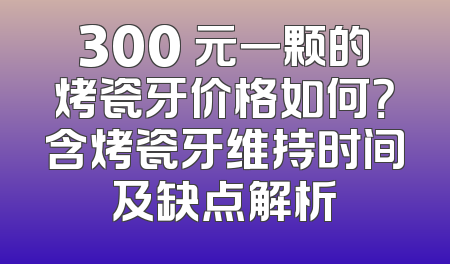 300 元一颗的烤瓷牙价格如何？含烤瓷牙维持时间及缺点解析