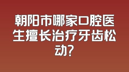 朝阳市哪家口腔医生擅长治疗牙齿松动？