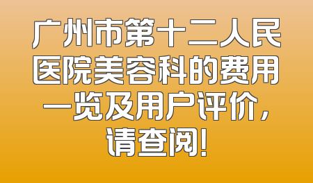 广州市第十二人民医院美容科的费用一览及用户评价，请查阅！
