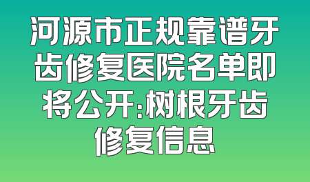 河源市正规靠谱牙齿修复医院名单即将公开：树根牙齿修复信息