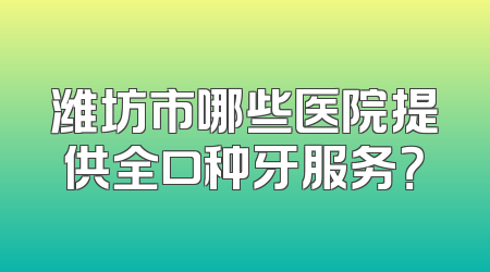 潍坊市哪些医院提供全口种牙服务？