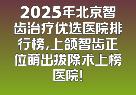 2025年北京智齿治疗优选医院排行榜，上颌智齿正位萌出拔除术上榜医院！