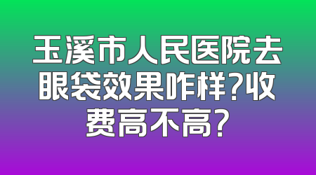 玉溪市人民医院去眼袋效果咋样？收费高不高？