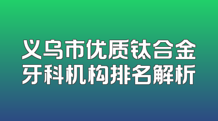 义乌市优质钛合金牙科机构排名解析