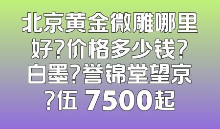 北京黄金微雕哪里好？价格多少钱？白墨？誉锦堂望京？伍珅7500起