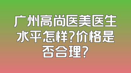 广州高尚医美医生水平怎样？价格是否合理？