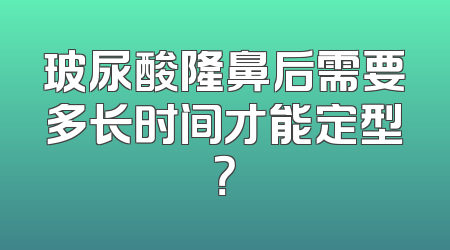 玻尿酸隆鼻后需要多长时间才能定型？
