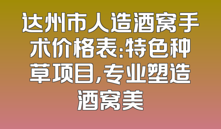 达州市人造酒窝手术价格表：特色种草项目，专业塑造酒窝美