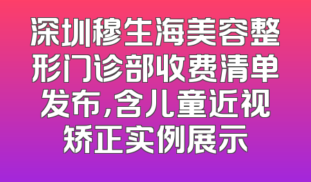 深圳穆生海美容整形门诊部收费清单发布，含儿童近视矫正实例展示