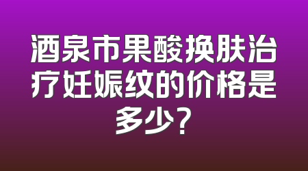 酒泉市果酸换肤治疗妊娠纹的价格是多少？