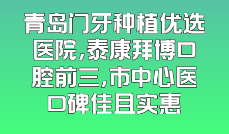 青岛门牙种植优选医院，泰康拜博口腔前三，市中心医口碑佳且实惠