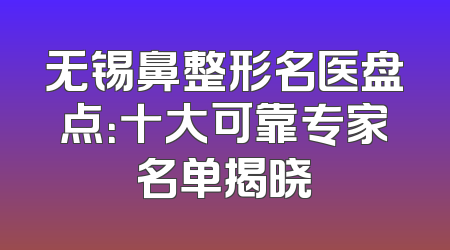 无锡鼻整形名医盘点：十大可靠专家名单揭晓