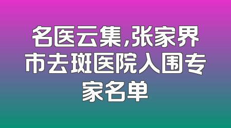 名医云集，张家界市去斑医院入围专家名单