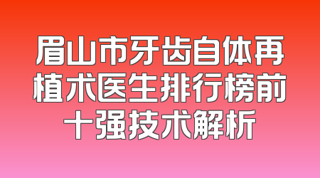 眉山市牙齿自体再植术医生排行榜前十强技术解析