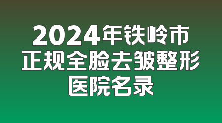 2024年铁岭市正规全脸去皱整形医院名录