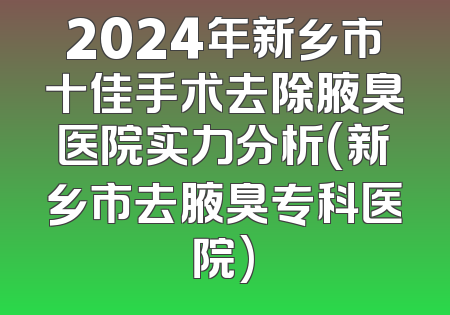 2024年新乡市十佳手术去除腋臭医院实力分析(新乡市去腋臭专科医院)