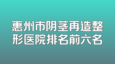 惠州市阴茎再造整形医院排名前六名