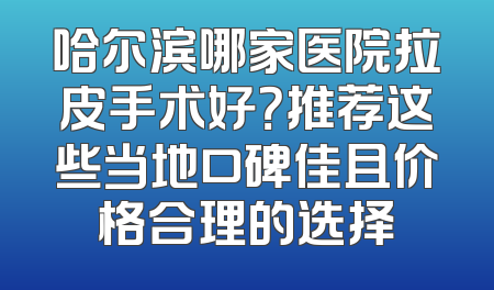 哈尔滨哪家医院拉皮手术好？推荐这些当地口碑佳且价格合理的选择