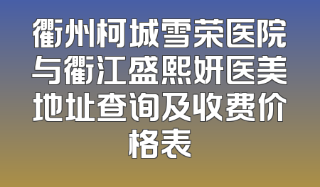 衢州柯城雪荣医院与衢江盛熙妍医美地址查询及收费价格表