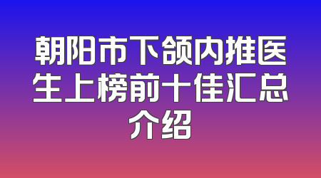 朝阳市下颌内推医生上榜前十佳汇总介绍