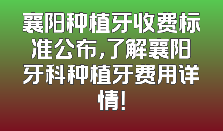 襄阳种植牙收费标准公布，了解襄阳牙科种植牙费用详情！