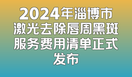 2024年淄博市激光去除唇周黑斑服务费用清单正式发布