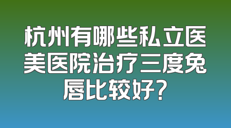 杭州有哪些私立医美医院治疗三度兔唇比较好？