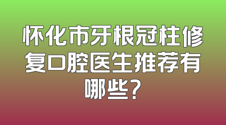 怀化市牙根冠柱修复口腔医生推荐有哪些？