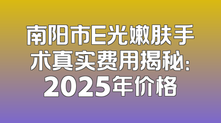 南阳市E光嫩肤手术真实费用揭秘：2025年价格