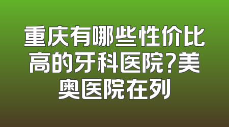 重庆有哪些性价比高的牙科医院？美奥医院在列
