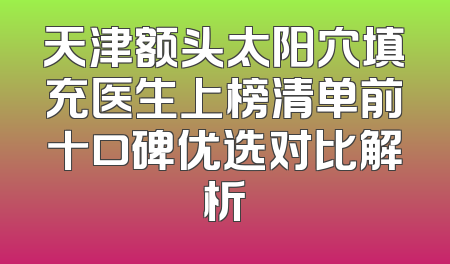 天津额头太阳穴填充医生上榜清单前十口碑优选对比解析