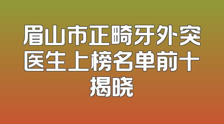 眉山市正畸牙外突医生上榜名单前十揭晓