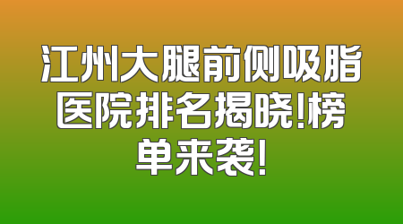 江州大腿前侧吸脂医院排名揭晓！榜单来袭！