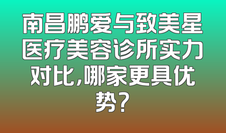 南昌鹏爱与致美星医疗美容诊所实力对比，哪家更具优势？