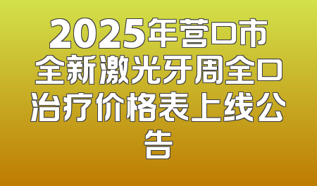 2025年营口市全新激光牙周全口治疗价格表上线公告