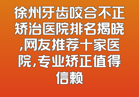 徐州牙齿咬合不正矫治医院排名揭晓，网友推荐十家医院，专业矫正值得信赖