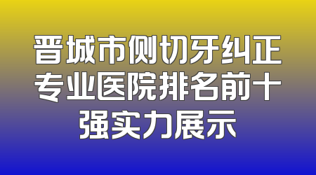 晋城市侧切牙纠正专业医院排名前十强实力展示