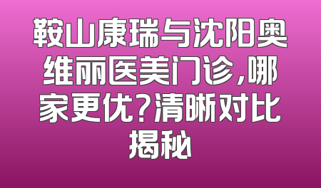 鞍山康瑞与沈阳奥维丽医美门诊，哪家更优？清晰对比揭秘