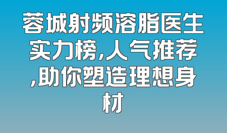 蓉城射频溶脂医生实力榜，人气推荐，助你塑造理想身材