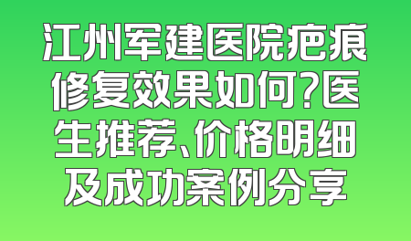 江州军建医院疤痕修复效果如何？医生推荐、价格明细及成功案例分享