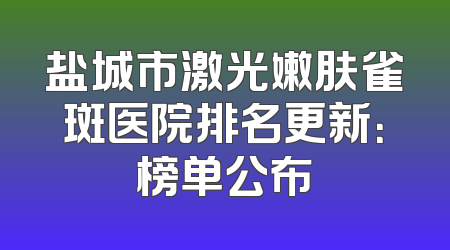 盐城市激光嫩肤雀斑医院排名更新：榜单公布