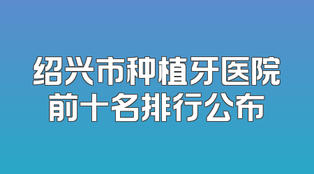绍兴市种植牙医院前十名排行公布