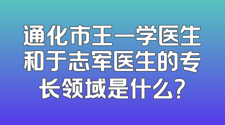 通化市王一学医生和于志军医生的专长领域是什么？